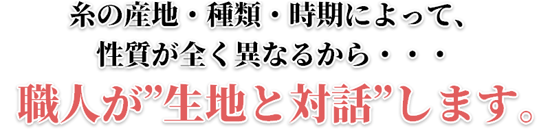 糸の産地・種類・時期によって性質が全く異なるから…職人が”生地と対話”します。